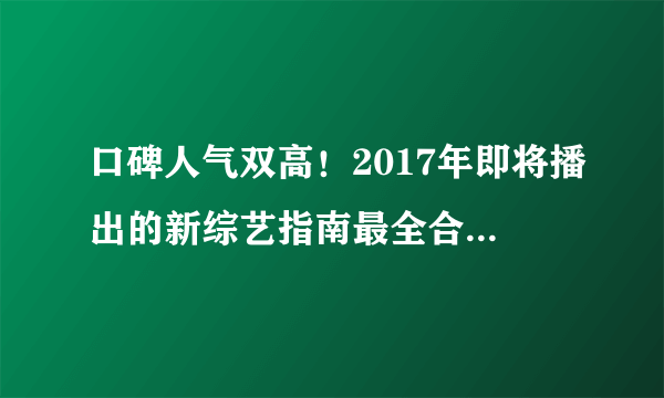 口碑人气双高！2017年即将播出的新综艺指南最全合集！迷妹们颜控党快点进来！！！