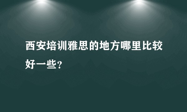 西安培训雅思的地方哪里比较好一些？