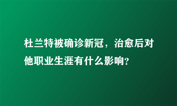 杜兰特被确诊新冠，治愈后对他职业生涯有什么影响？