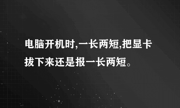 电脑开机时,一长两短,把显卡拔下来还是报一长两短。