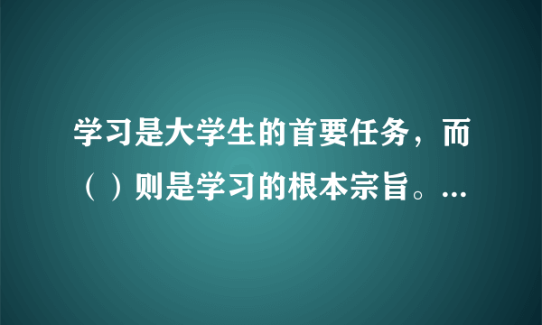 学习是大学生的首要任务，而（）则是学习的根本宗旨。 A: A、勤奋 B: B、刻苦 C: C、学以致用 D: D、学会学习