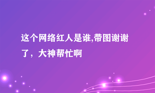 这个网络红人是谁,带图谢谢了，大神帮忙啊