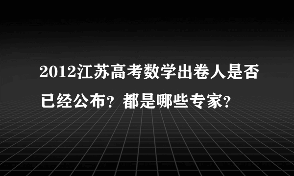 2012江苏高考数学出卷人是否已经公布？都是哪些专家？