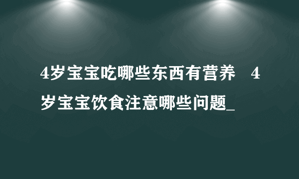 4岁宝宝吃哪些东西有营养   4岁宝宝饮食注意哪些问题_