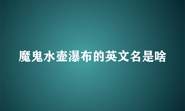 魔鬼水壶瀑布的英文名是啥