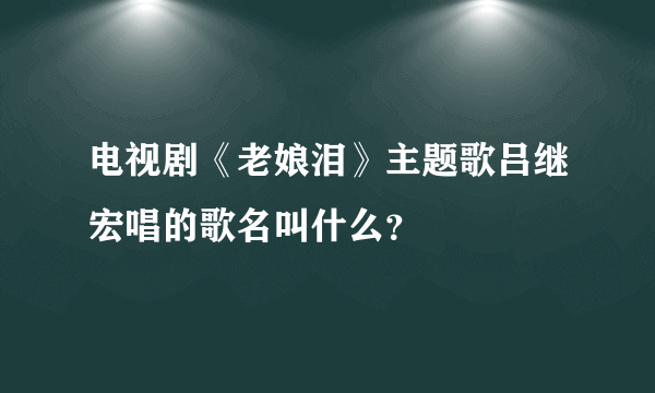 电视剧《老娘泪》主题歌吕继宏唱的歌名叫什么？