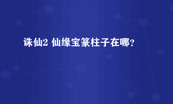 诛仙2 仙缘宝篆柱子在哪？