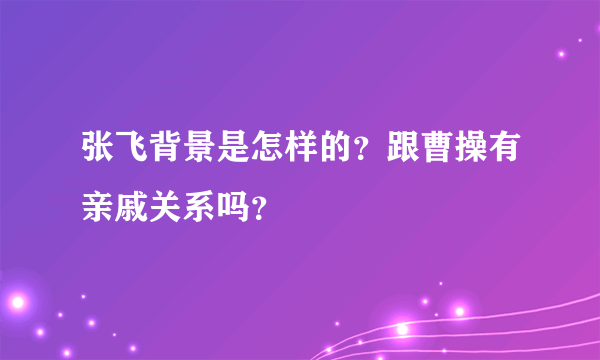 张飞背景是怎样的？跟曹操有亲戚关系吗？