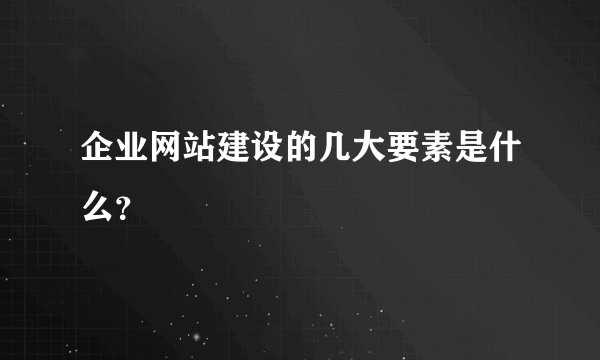 企业网站建设的几大要素是什么？