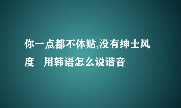 你一点都不体贴,没有绅士风度   用韩语怎么说谐音