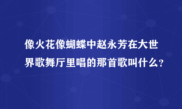 像火花像蝴蝶中赵永芳在大世界歌舞厅里唱的那首歌叫什么？