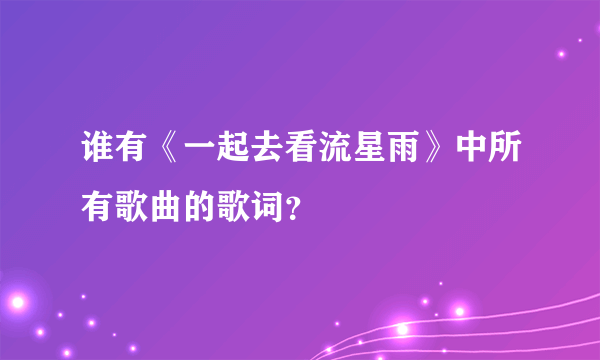 谁有《一起去看流星雨》中所有歌曲的歌词？