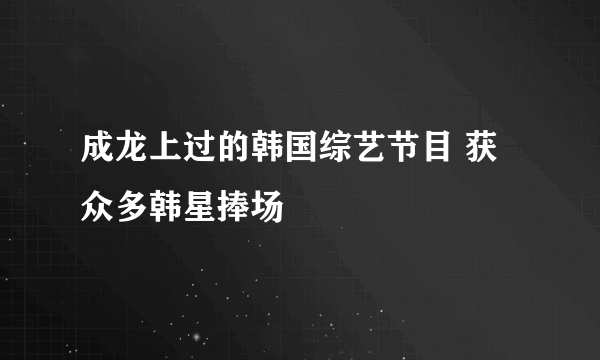 成龙上过的韩国综艺节目 获众多韩星捧场