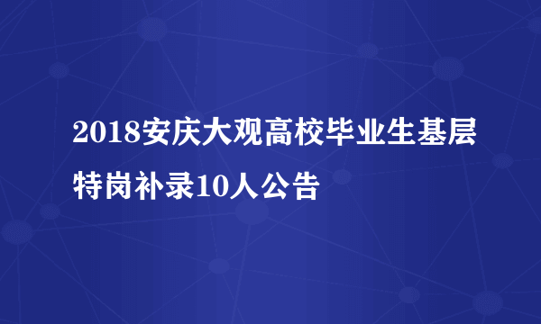 2018安庆大观高校毕业生基层特岗补录10人公告