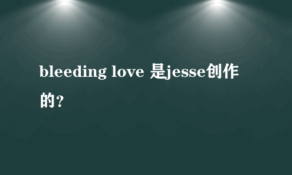 bleeding love 是jesse创作的？