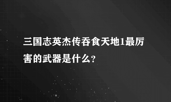 三国志英杰传吞食天地1最厉害的武器是什么？