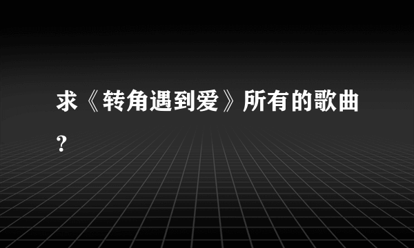 求《转角遇到爱》所有的歌曲？