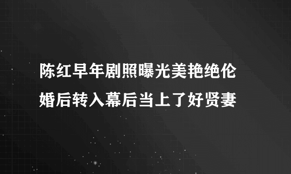 陈红早年剧照曝光美艳绝伦 婚后转入幕后当上了好贤妻