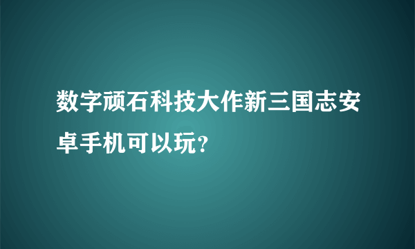 数字顽石科技大作新三国志安卓手机可以玩？