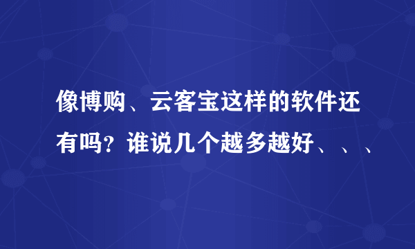 像博购、云客宝这样的软件还有吗？谁说几个越多越好、、、