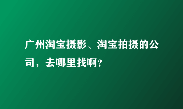 广州淘宝摄影、淘宝拍摄的公司，去哪里找啊？