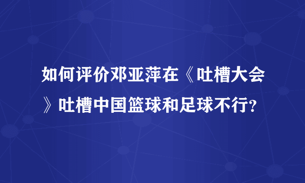 如何评价邓亚萍在《吐槽大会》吐槽中国篮球和足球不行？