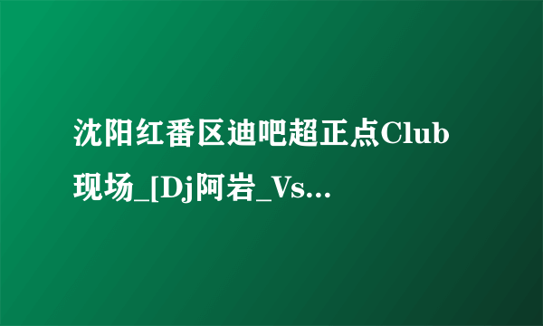 沈阳红番区迪吧超正点Club现场_[Dj阿岩_Vs_MC小黑这个串烧里都有什么歌