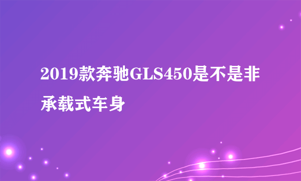 2019款奔驰GLS450是不是非承载式车身