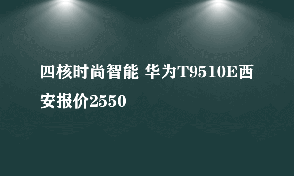 四核时尚智能 华为T9510E西安报价2550