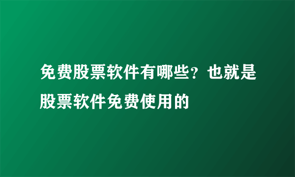 免费股票软件有哪些？也就是股票软件免费使用的