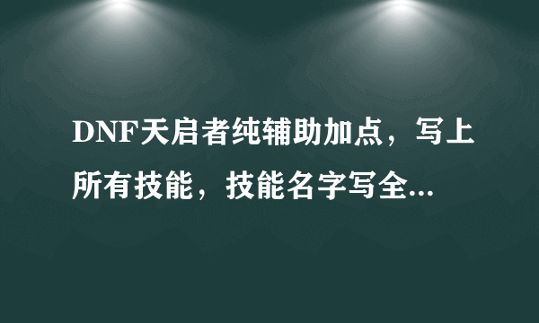 DNF天启者纯辅助加点，写上所有技能，技能名字写全。本人第一次玩大叔- -！再就是进图咋给队友加状态。