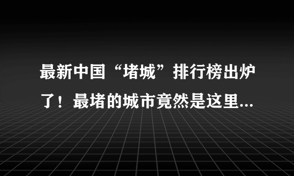 最新中国“堵城”排行榜出炉了！最堵的城市竟然是这里…你的城市排第几？