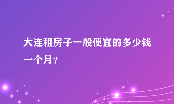 大连租房子一般便宜的多少钱一个月？