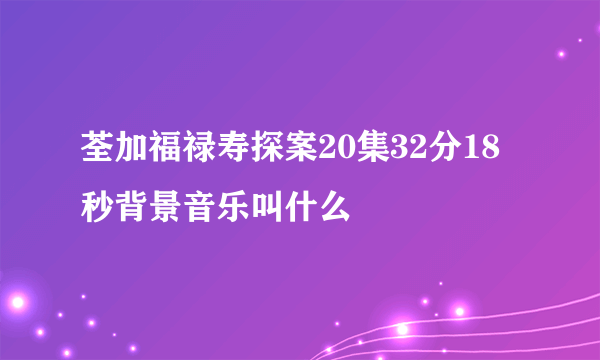 荃加福禄寿探案20集32分18秒背景音乐叫什么