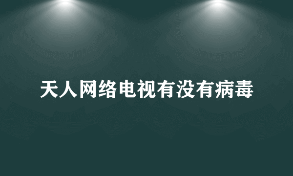 天人网络电视有没有病毒