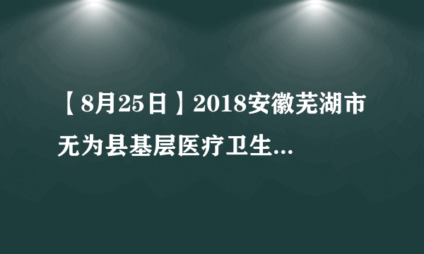 【8月25日】2018安徽芜湖市无为县基层医疗卫生机构招聘笔试辅导课程开课