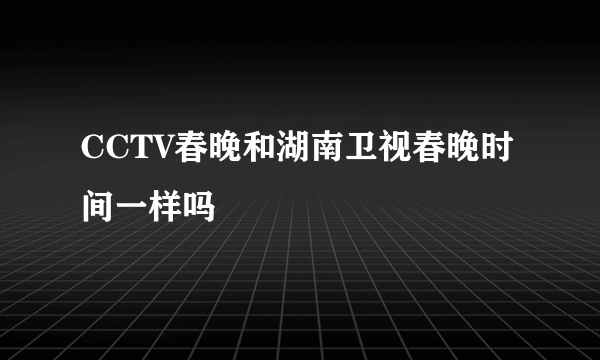 CCTV春晚和湖南卫视春晚时间一样吗