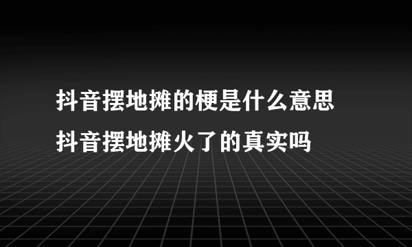 抖音摆地摊的梗是什么意思 抖音摆地摊火了的真实吗