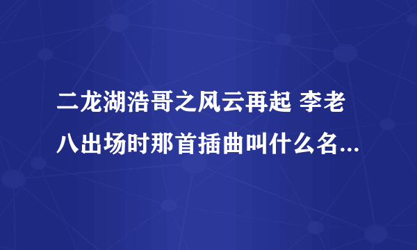 二龙湖浩哥之风云再起 李老八出场时那首插曲叫什么名字啊 ，？ 我记得歌词有 为你付出那么多 到最后