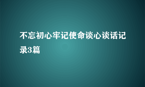 不忘初心牢记使命谈心谈话记录3篇