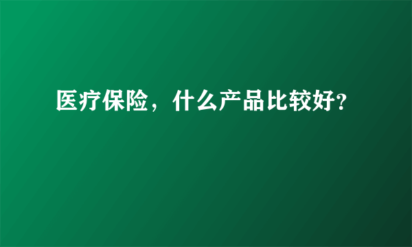 医疗保险，什么产品比较好？