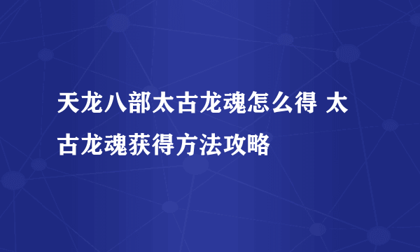 天龙八部太古龙魂怎么得 太古龙魂获得方法攻略