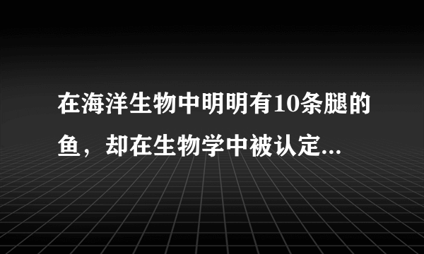 在海洋生物中明明有10条腿的鱼，却在生物学中被认定为没有腿的是什么鱼