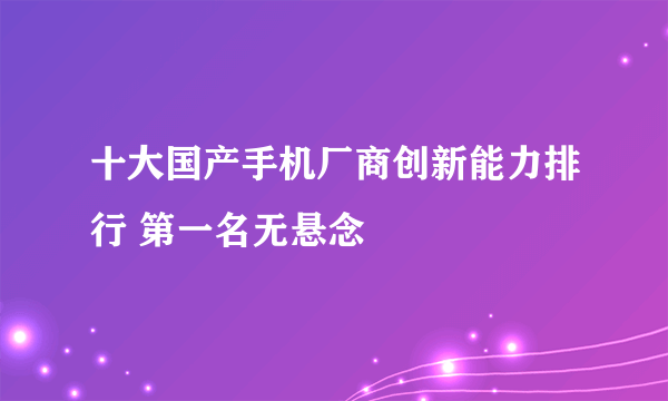 十大国产手机厂商创新能力排行 第一名无悬念