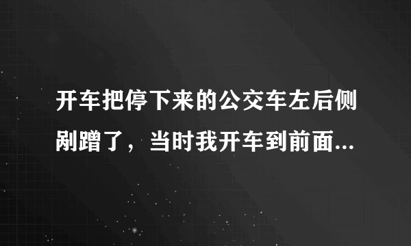 开车把停下来的公交车左后侧剐蹭了，当时我开车到前面路边停下来后去看公交车，然而公交车开走了。我该如何处理