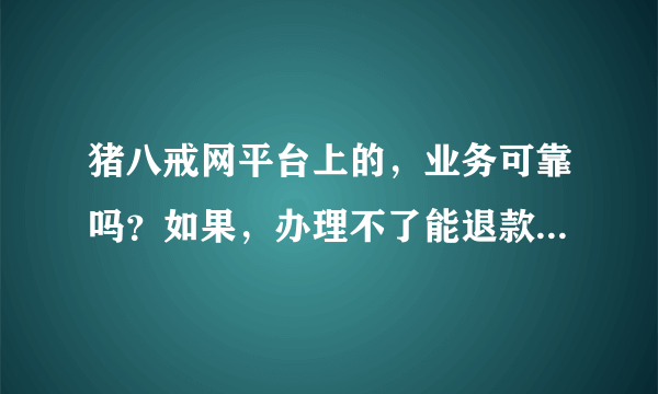 猪八戒网平台上的，业务可靠吗？如果，办理不了能退款吗？退得了款吗？