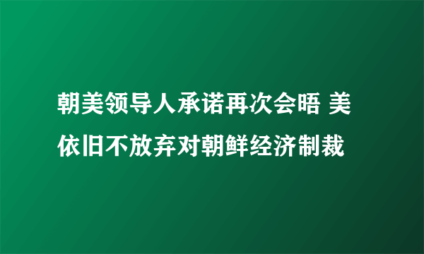 朝美领导人承诺再次会晤 美依旧不放弃对朝鲜经济制裁