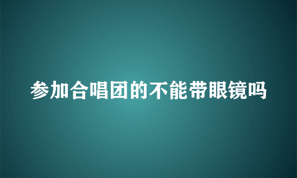 参加合唱团的不能带眼镜吗