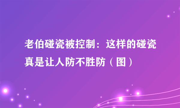 老伯碰瓷被控制：这样的碰瓷真是让人防不胜防（图）