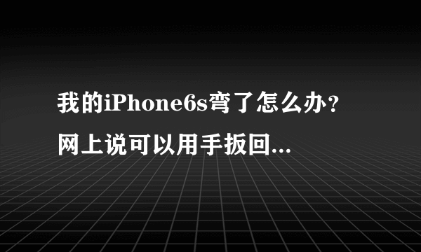 我的iPhone6s弯了怎么办？网上说可以用手扳回去但是我怕扳坏了。